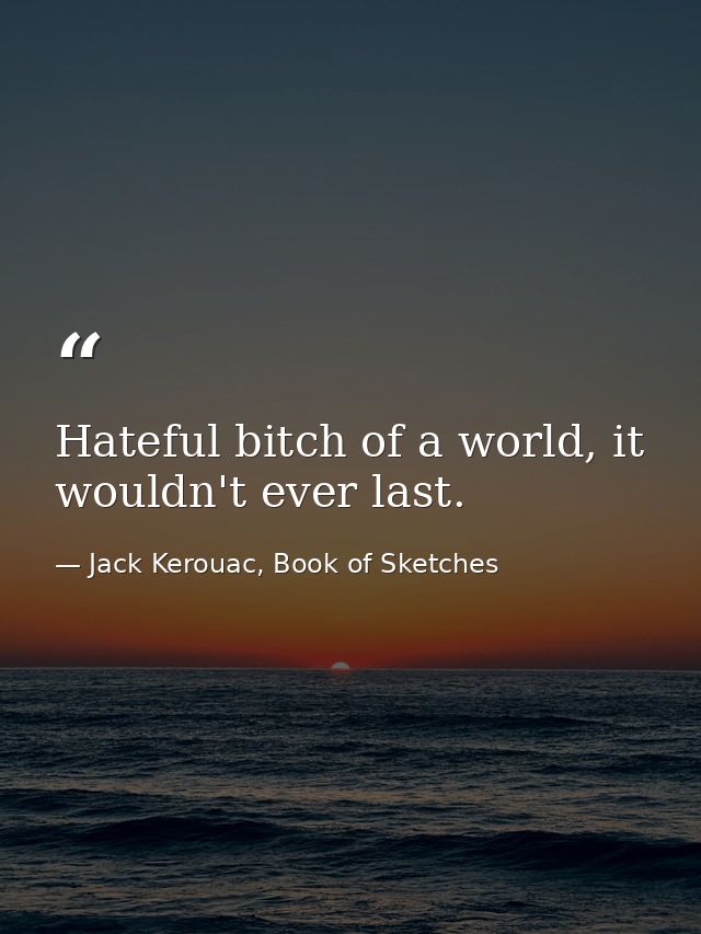 Hateful bitch of a world, it wouldn't ever last. — Jack Kerouac, Book of Sketches