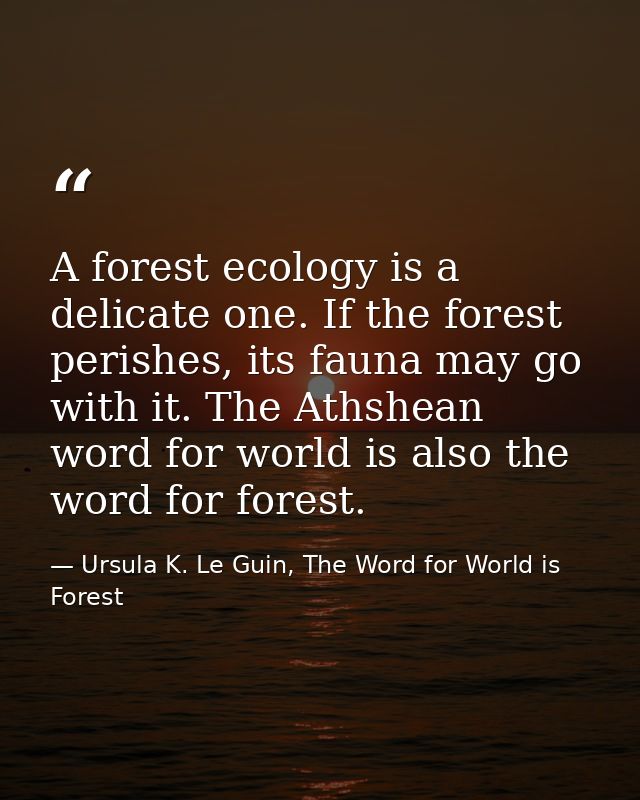 A forest ecology is a delicate one. If the forest perishes, its fauna may go with it. The Athshean word for world is als — Ursula K. Le Guin, The Word for World is Forest