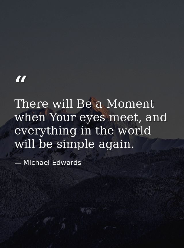There will Be a Moment when Your eyes meet, and everything in the world will be simple again. — Michael Edwards