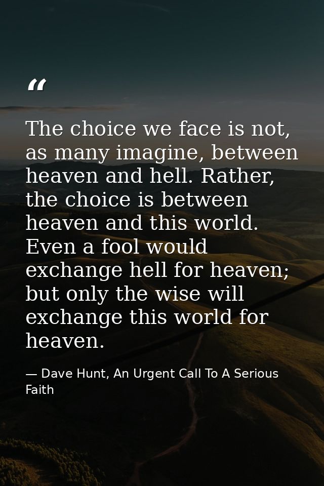 The choice we face is not, as many imagine, between heaven and hell. Rather, the choice is between heaven and this world — Dave Hunt, An Urgent Call To A Serious Faith