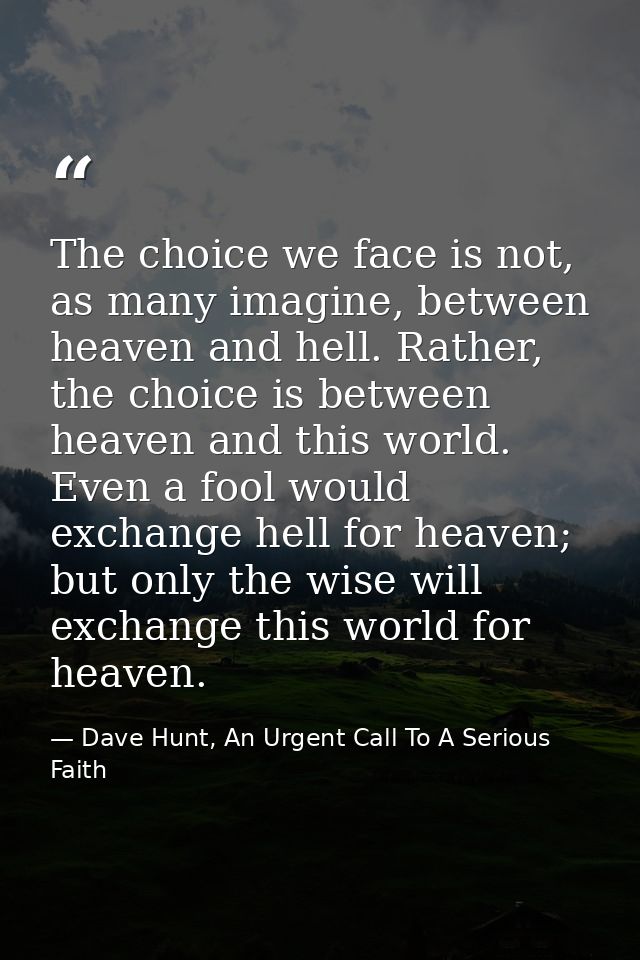 The choice we face is not, as many imagine, between heaven and hell. Rather, the choice is between heaven and this world — Dave Hunt, An Urgent Call To A Serious Faith