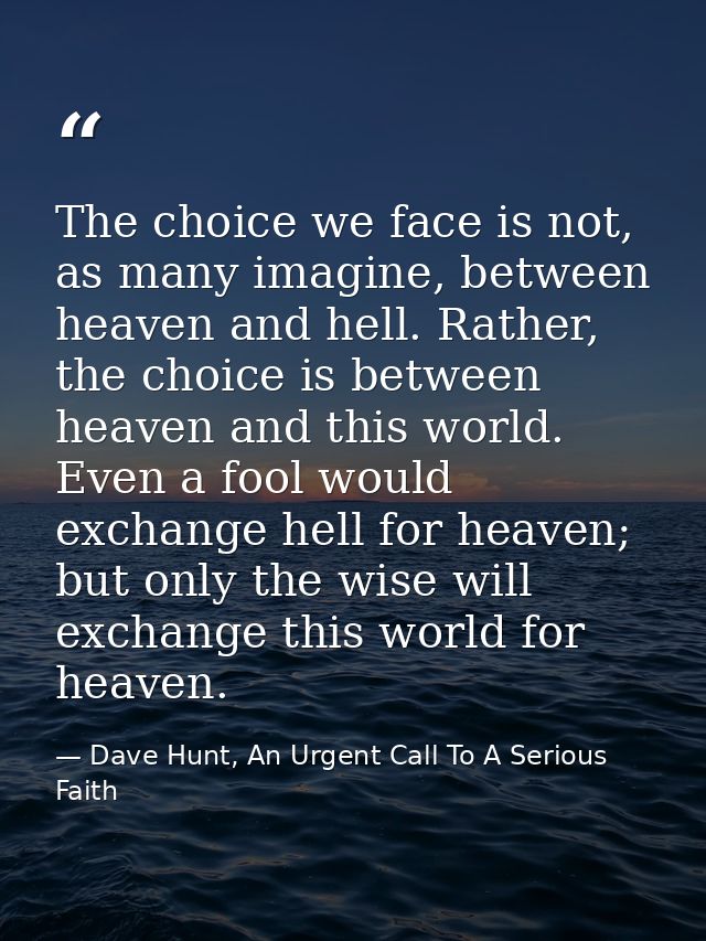 The choice we face is not, as many imagine, between heaven and hell. Rather, the choice is between heaven and this world — Dave Hunt, An Urgent Call To A Serious Faith