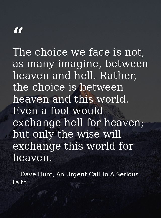 The choice we face is not, as many imagine, between heaven and hell. Rather, the choice is between heaven and this world — Dave Hunt, An Urgent Call To A Serious Faith