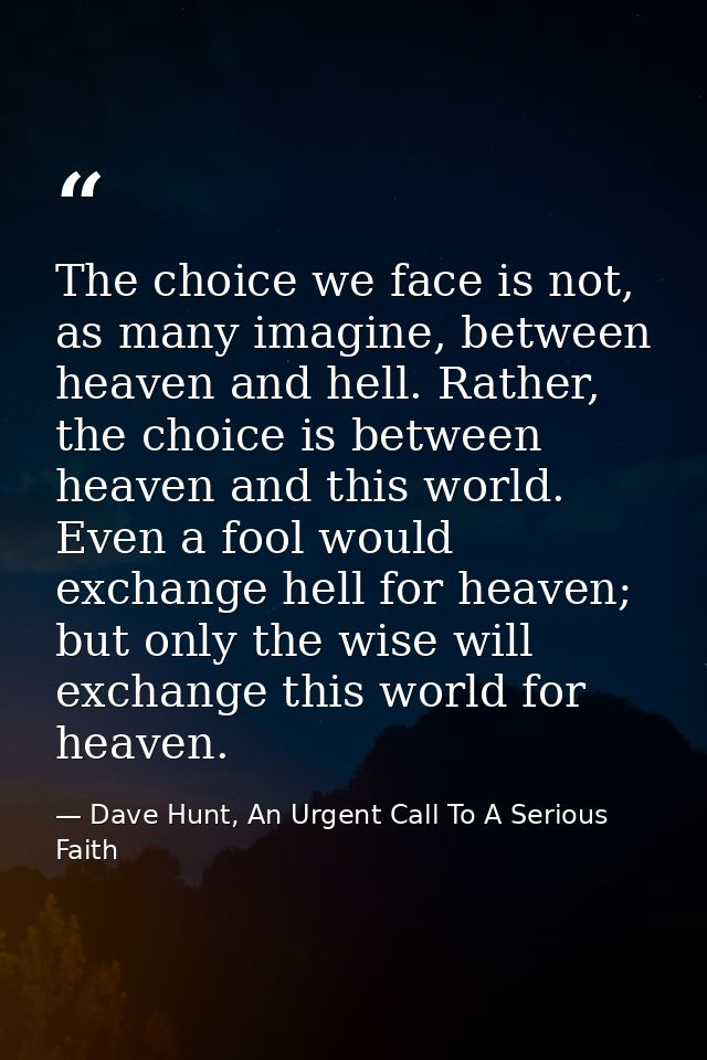 The choice we face is not, as many imagine, between heaven and hell. Rather, the choice is between heaven and this world — Dave Hunt, An Urgent Call To A Serious Faith