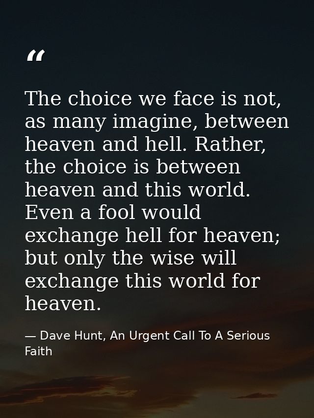 The choice we face is not, as many imagine, between heaven and hell. Rather, the choice is between heaven and this world — Dave Hunt, An Urgent Call To A Serious Faith