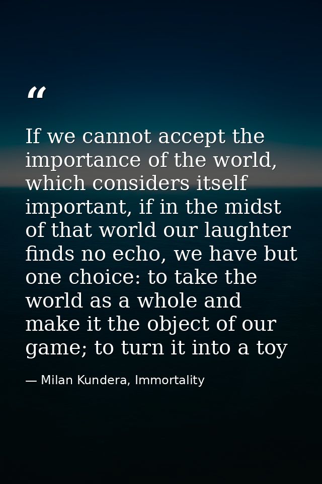 If we cannot accept the importance of the world, which considers itself important, if in the midst of that world our lau — Milan Kundera, Immortality