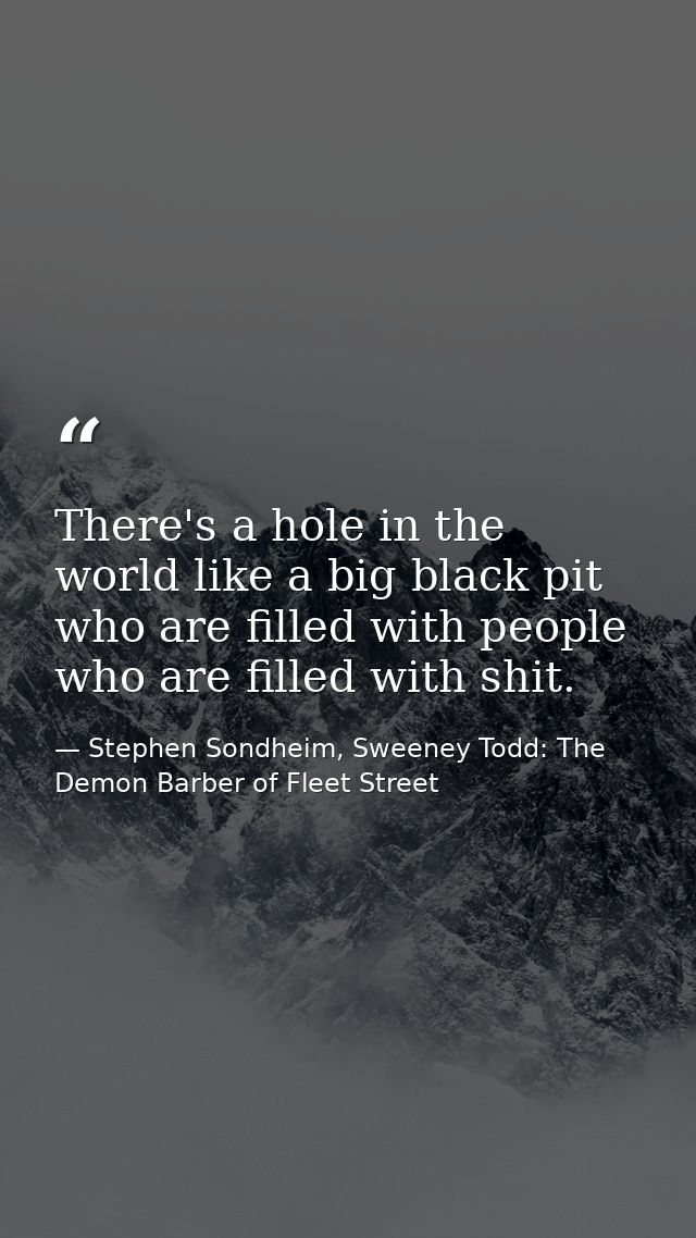 There's a hole in the world like a big black pit who are filled with people who are filled with shit. — Stephen Sondheim, Sweeney Todd: The Demon Barber of Fleet Street