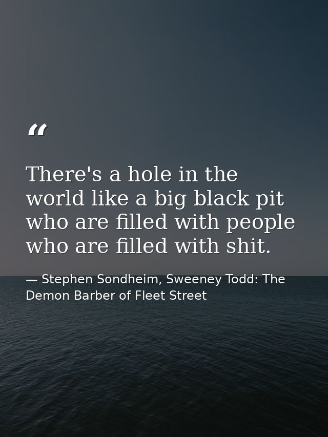 There's a hole in the world like a big black pit who are filled with people who are filled with shit. — Stephen Sondheim, Sweeney Todd: The Demon Barber of Fleet Street