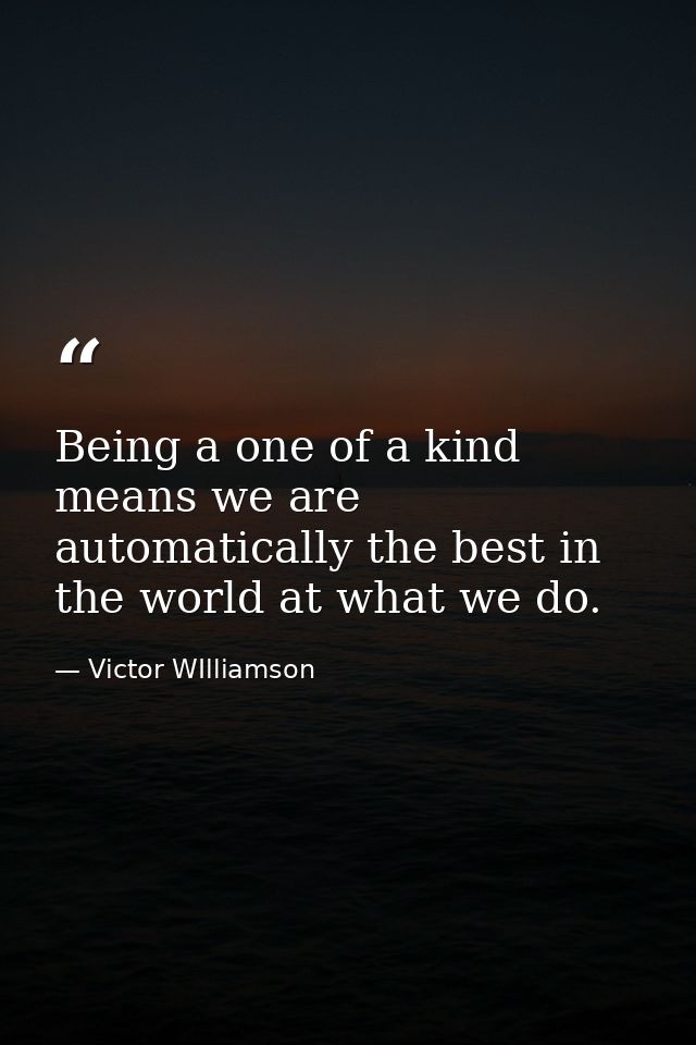 Being a one of a kind means we are automatically the best in the world at what we do. — Victor WIlliamson