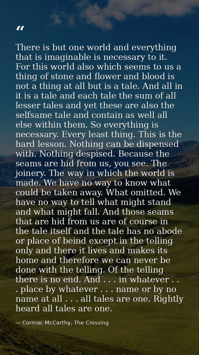 There is but one world and everything that is imaginable is necessary to it. For this world also which seems to us a thi — Cormac McCarthy, The Crossing