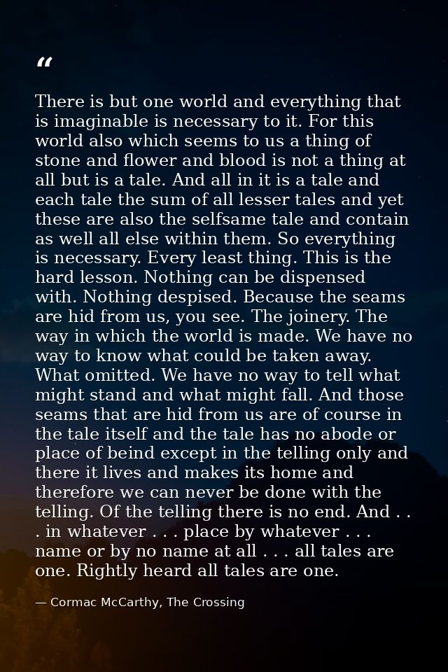 There is but one world and everything that is imaginable is necessary to it. For this world also which seems to us a thi — Cormac McCarthy, The Crossing