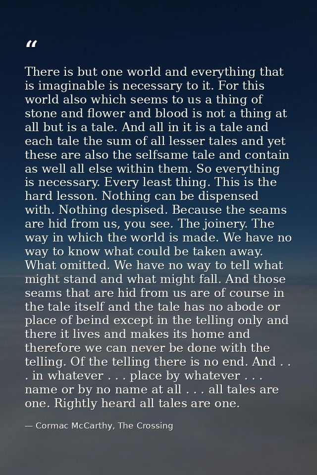 There is but one world and everything that is imaginable is necessary to it. For this world also which seems to us a thi — Cormac McCarthy, The Crossing