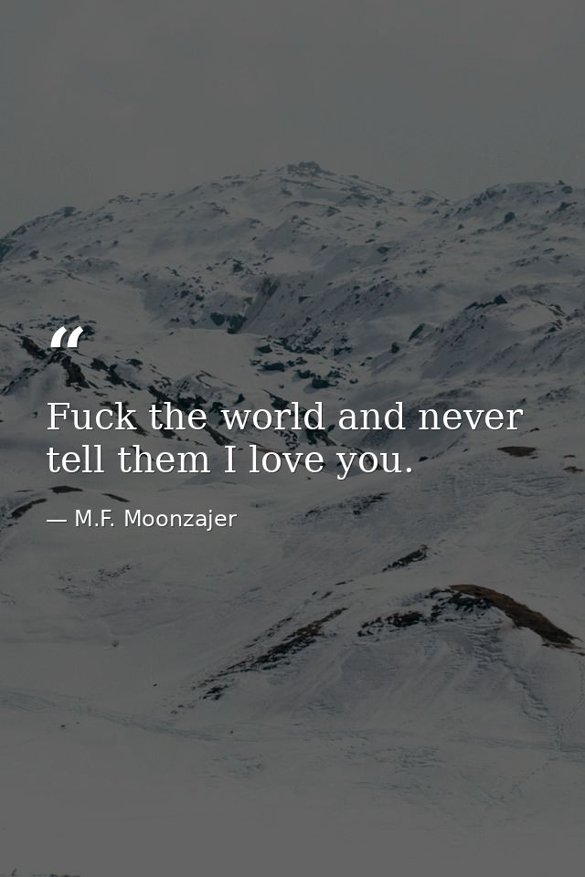 Fuck the world and never tell them I love you. — M.F. Moonzajer