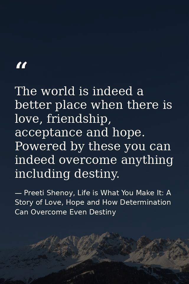 The world is indeed a better place when there is love, friendship, acceptance and hope. Powered by these you can indeed  — Preeti Shenoy, Life is What You Make It: A Story of Love, Hope and How Determination Can Overcome Even Destiny