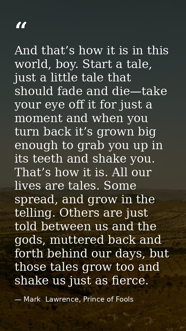 And that’s how it is in this world, boy. Start a tale, just a little tale that should fade and die—take your eye off it  — Mark  Lawrence, Prince of Fools