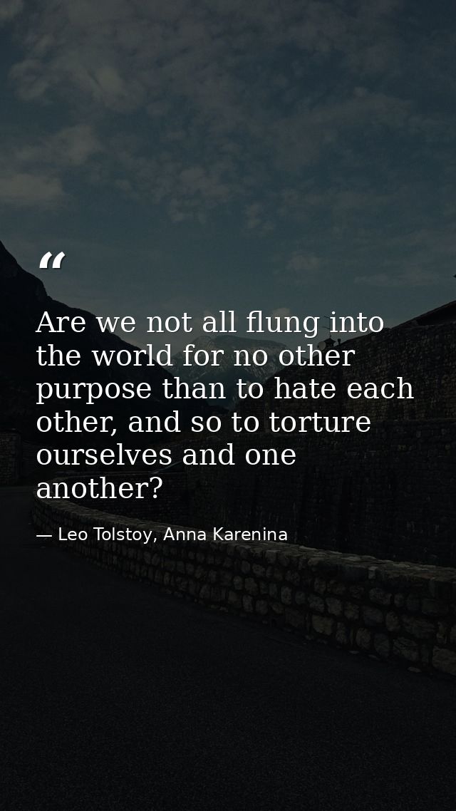 Are we not all flung into the world for no other purpose than to hate each other, and so to torture ourselves and one an — Leo Tolstoy, Anna Karenina