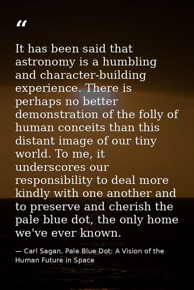 It has been said that astronomy is a humbling and character-building experience. There is perhaps no better demonstratio — Carl Sagan, Pale Blue Dot: A Vision of the Human Future in Space