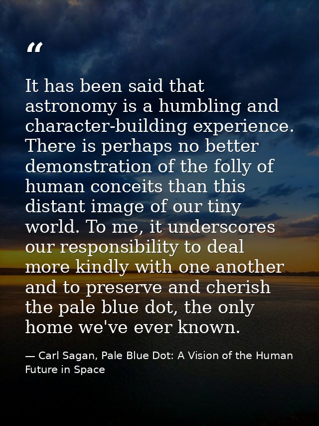 It has been said that astronomy is a humbling and character-building experience. There is perhaps no better demonstratio — Carl Sagan, Pale Blue Dot: A Vision of the Human Future in Space