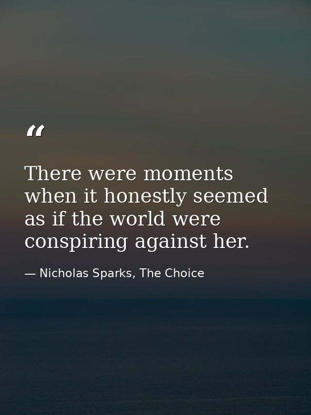 There were moments when it honestly seemed as if the world were conspiring against her. — Nicholas Sparks, The Choice