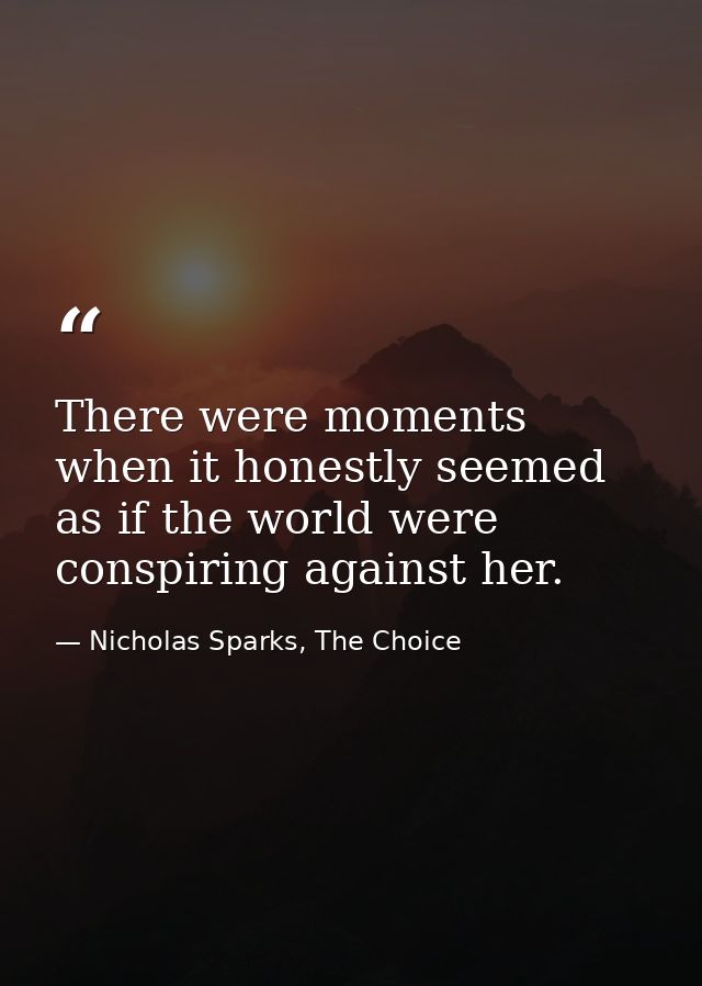 There were moments when it honestly seemed as if the world were conspiring against her. — Nicholas Sparks, The Choice