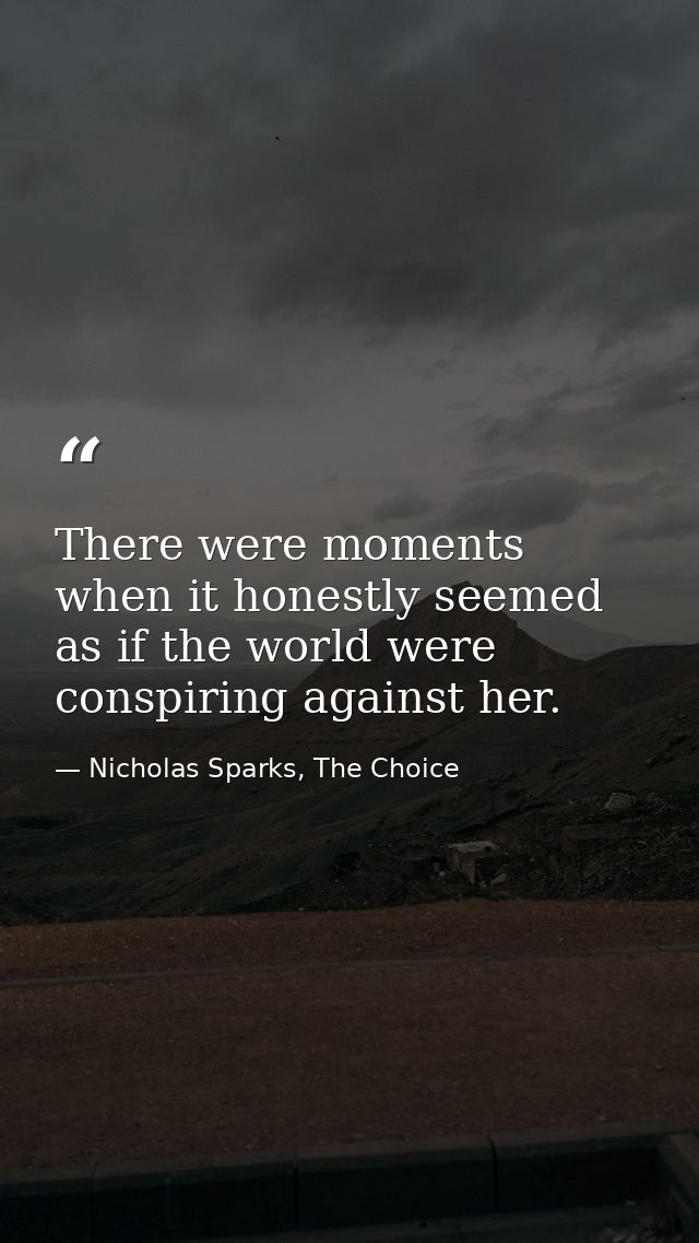 There were moments when it honestly seemed as if the world were conspiring against her. — Nicholas Sparks, The Choice