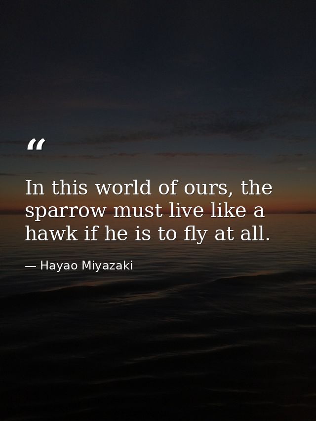 In this world of ours, the sparrow must live like a hawk if he is to fly at all. — Hayao Miyazaki