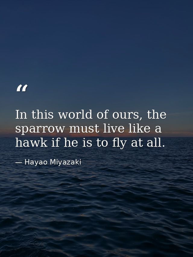In this world of ours, the sparrow must live like a hawk if he is to fly at all. — Hayao Miyazaki