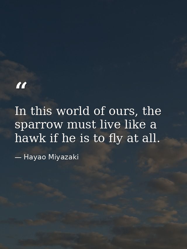 In this world of ours, the sparrow must live like a hawk if he is to fly at all. — Hayao Miyazaki