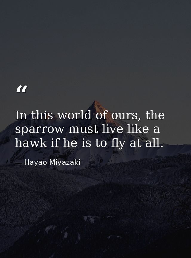 In this world of ours, the sparrow must live like a hawk if he is to fly at all. — Hayao Miyazaki