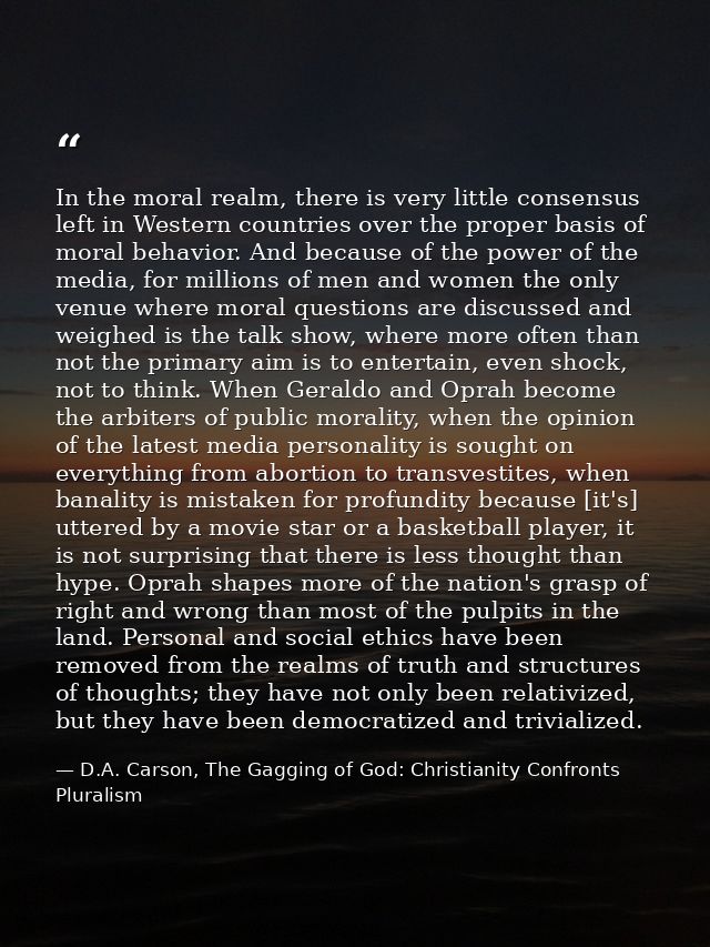 In the moral realm, there is very little consensus left in Western countries over the proper basis of moral behavior. An — D.A. Carson, The Gagging of God: Christianity Confronts Pluralism