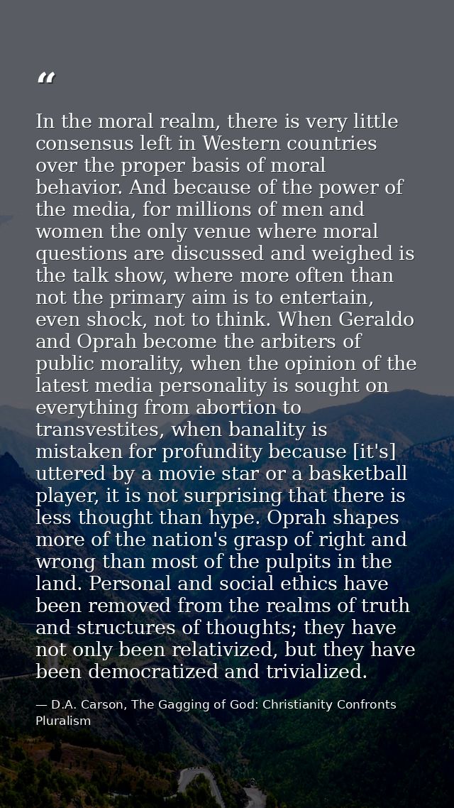 In the moral realm, there is very little consensus left in Western countries over the proper basis of moral behavior. An — D.A. Carson, The Gagging of God: Christianity Confronts Pluralism