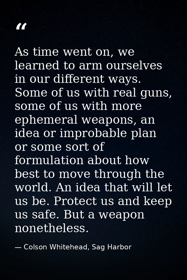 As time went on, we learned to arm ourselves in our different ways. Some of us with real guns, some of us with more ephe — Colson Whitehead, Sag Harbor
