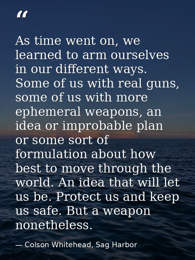 As time went on, we learned to arm ourselves in our different ways. Some of us with real guns, some of us with more ephe — Colson Whitehead, Sag Harbor