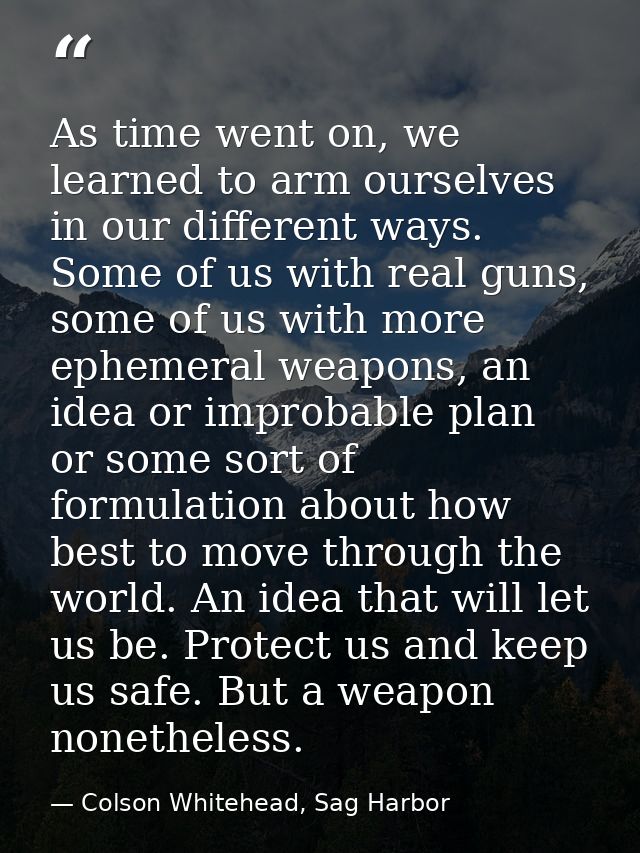 As time went on, we learned to arm ourselves in our different ways. Some of us with real guns, some of us with more ephe — Colson Whitehead, Sag Harbor