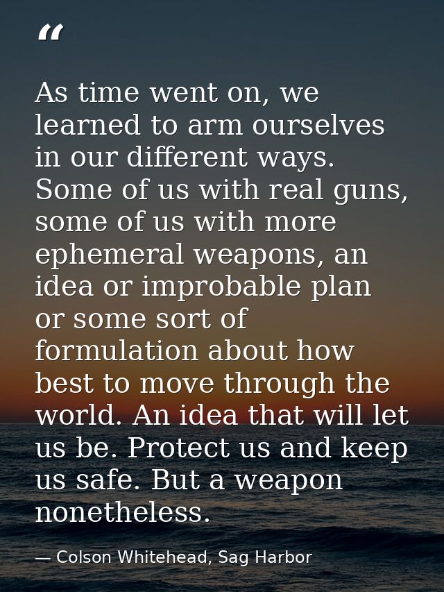 As time went on, we learned to arm ourselves in our different ways. Some of us with real guns, some of us with more ephe — Colson Whitehead, Sag Harbor