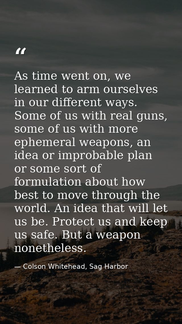 As time went on, we learned to arm ourselves in our different ways. Some of us with real guns, some of us with more ephe — Colson Whitehead, Sag Harbor