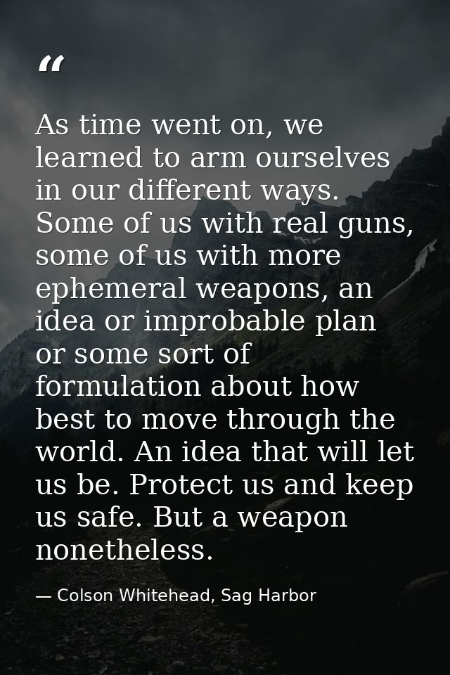 As time went on, we learned to arm ourselves in our different ways. Some of us with real guns, some of us with more ephe — Colson Whitehead, Sag Harbor