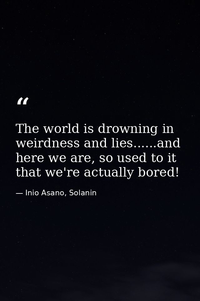 The world is drowning in weirdness and lies......and here we are, so used to it that we're actually bored! — Inio Asano, Solanin