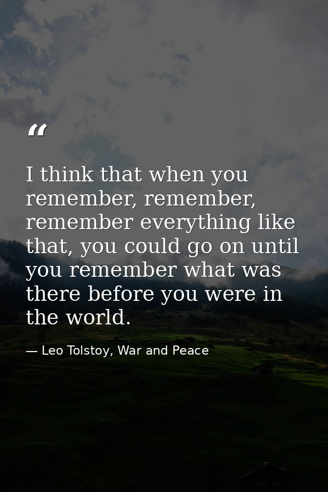 I think that when you remember, remember, remember everything like that, you could go on until you remember what was the — Leo Tolstoy, War and Peace