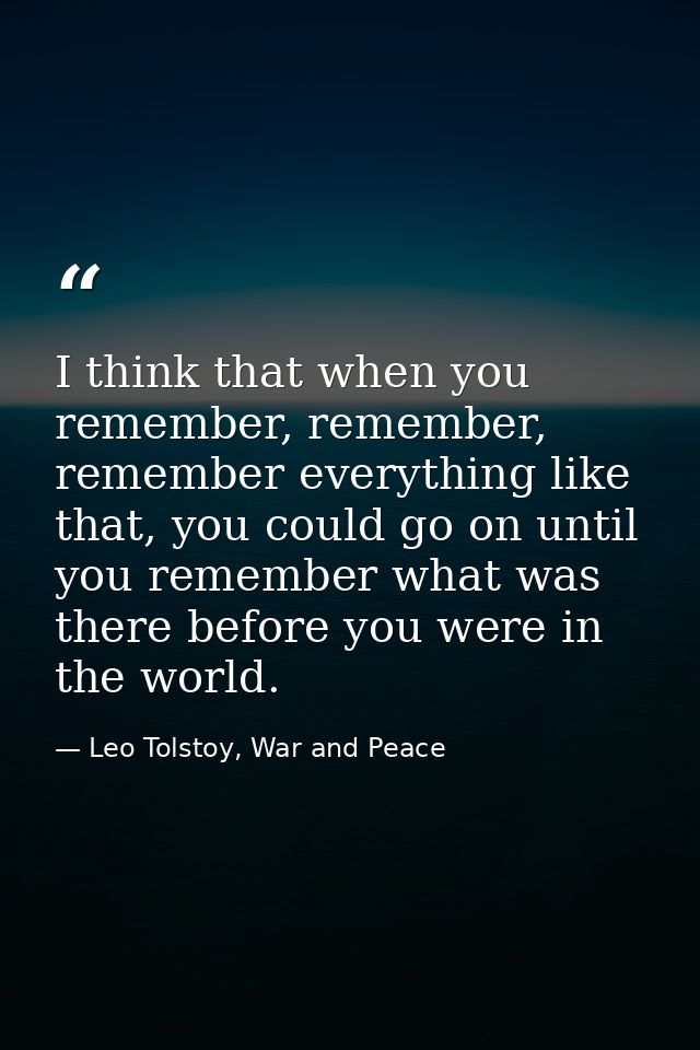 I think that when you remember, remember, remember everything like that, you could go on until you remember what was the — Leo Tolstoy, War and Peace