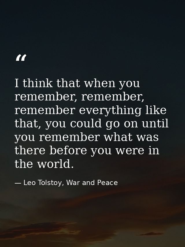 I think that when you remember, remember, remember everything like that, you could go on until you remember what was the — Leo Tolstoy, War and Peace