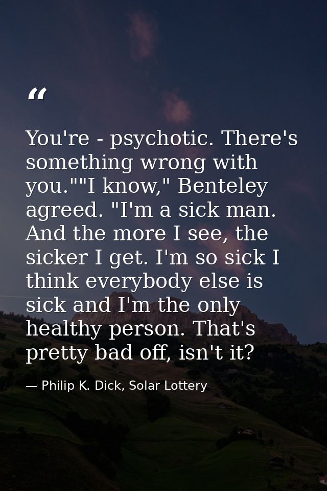 You're - psychotic. There's something wrong with you.""I know," Benteley agreed. "I'm a sick man. And the more I see, th — Philip K. Dick, Solar Lottery
