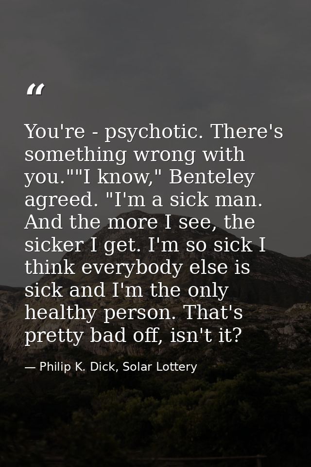 You're - psychotic. There's something wrong with you.""I know," Benteley agreed. "I'm a sick man. And the more I see, th — Philip K. Dick, Solar Lottery