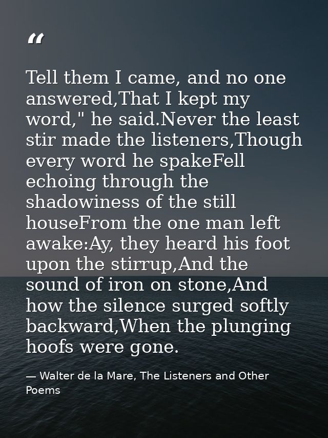 Tell them I came, and no one answered,That I kept my word," he said.Never the least stir made the listeners,Though every — Walter de la Mare, The Listeners and Other Poems