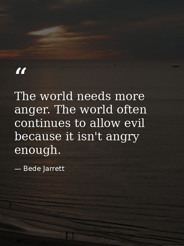 The world needs more anger. The world often continues to allow evil because it isn't angry enough. — Bede Jarrett
