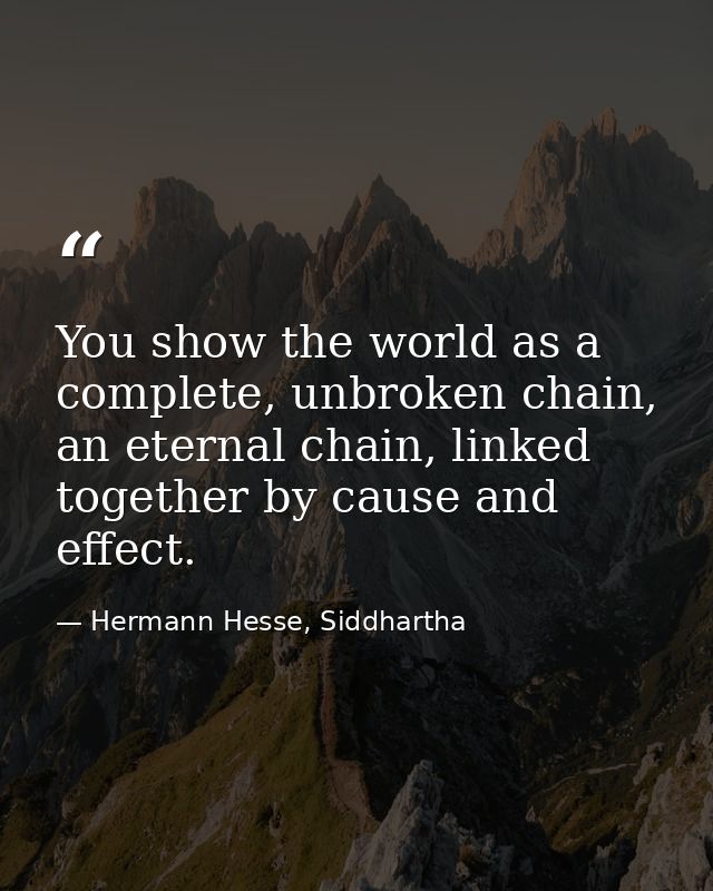 You show the world as a complete, unbroken chain, an eternal chain, linked together by cause and effect. — Hermann Hesse, Siddhartha