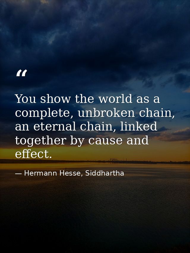 You show the world as a complete, unbroken chain, an eternal chain, linked together by cause and effect. — Hermann Hesse, Siddhartha