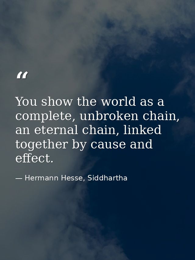 You show the world as a complete, unbroken chain, an eternal chain, linked together by cause and effect. — Hermann Hesse, Siddhartha