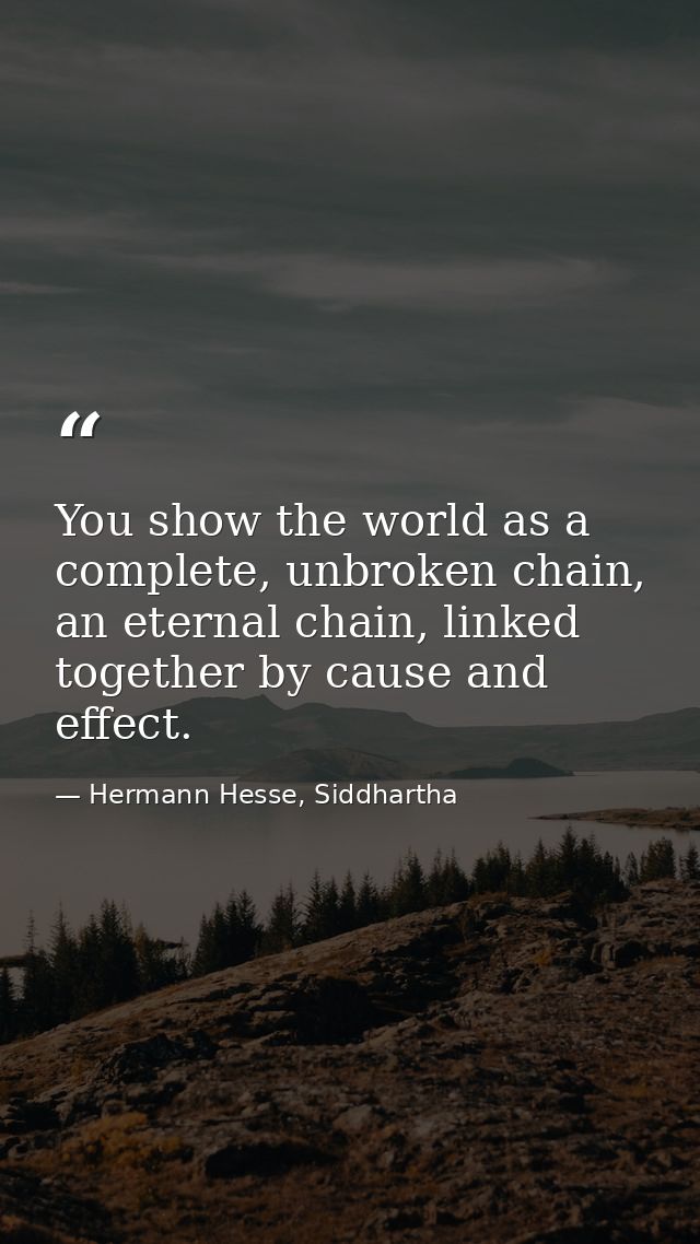You show the world as a complete, unbroken chain, an eternal chain, linked together by cause and effect. — Hermann Hesse, Siddhartha