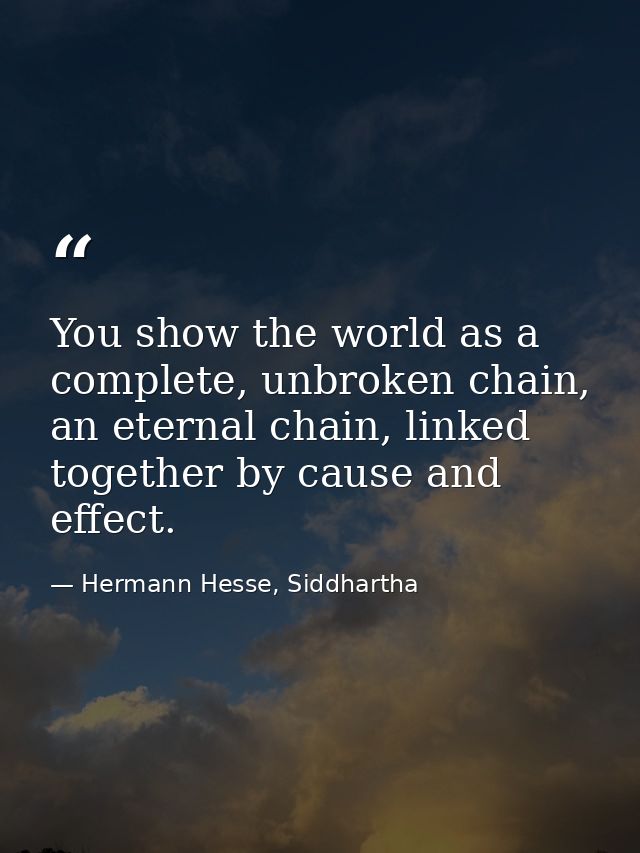 You show the world as a complete, unbroken chain, an eternal chain, linked together by cause and effect. — Hermann Hesse, Siddhartha